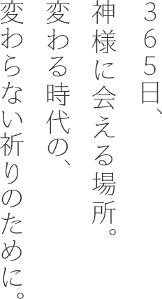 ３６５日、神様に会える場所。変わる時代の、変わらない祈りのために。