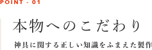 本物へのこだわり　神具に関する正しい知識をふまえた製作