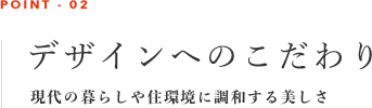 デザインへのこだわり　現代の暮らしや住環境に調和する美しさ