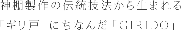 神棚製作の伝統技法から生まれる「ギリ戸」にちなんだ「GIRIDO」