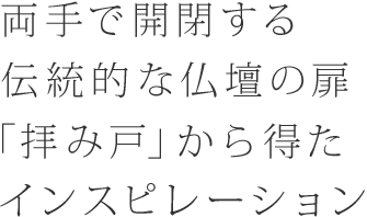 両手で開閉する伝統的な仏壇の扉「拝み戸」から得たインスピレーション